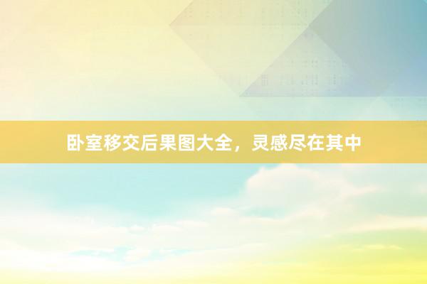 卧室移交后果图大全，灵感尽在其中