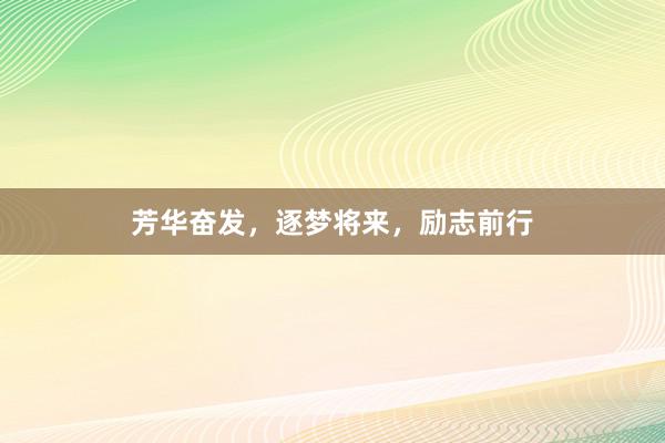 芳华奋发，逐梦将来，励志前行
