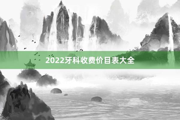 2022牙科收费价目表大全