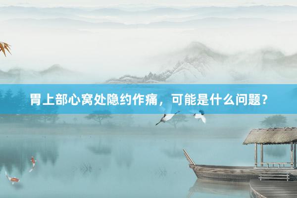 胃上部心窝处隐约作痛，可能是什么问题？