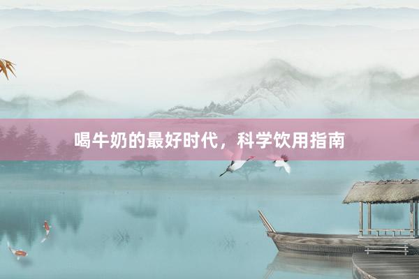 喝牛奶的最好时代，科学饮用指南