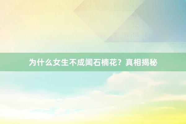 为什么女生不成闻石楠花？真相揭秘
