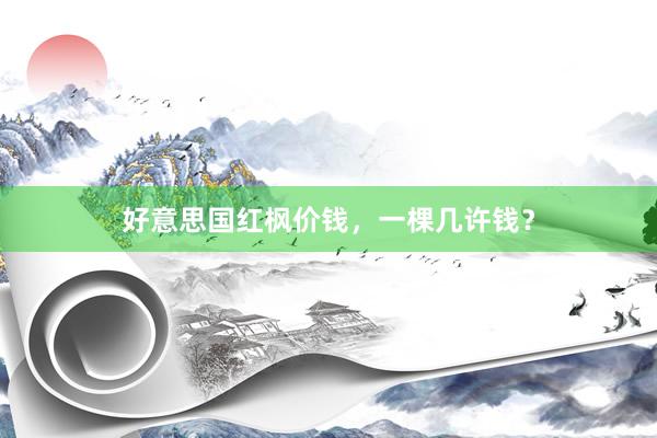 好意思国红枫价钱，一棵几许钱？