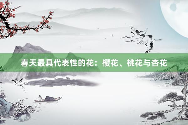 春天最具代表性的花：樱花、桃花与杏花