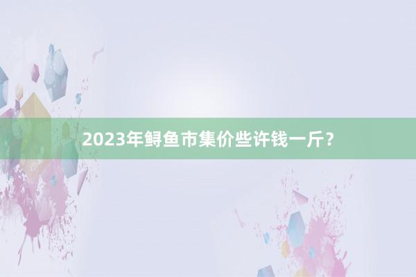 2023年鲟鱼市集价些许钱一斤？