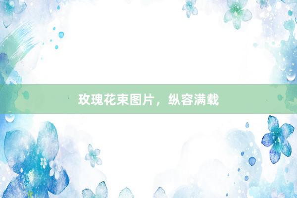 玫瑰花束图片，纵容满载