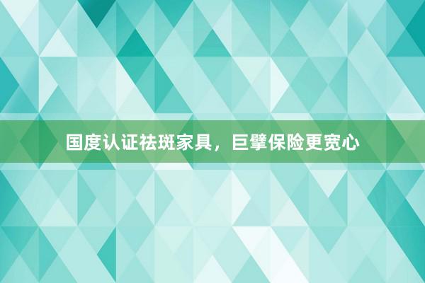 国度认证祛斑家具，巨擘保险更宽心
