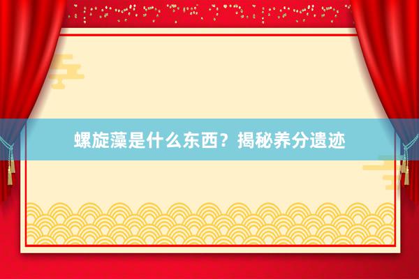 螺旋藻是什么东西？揭秘养分遗迹