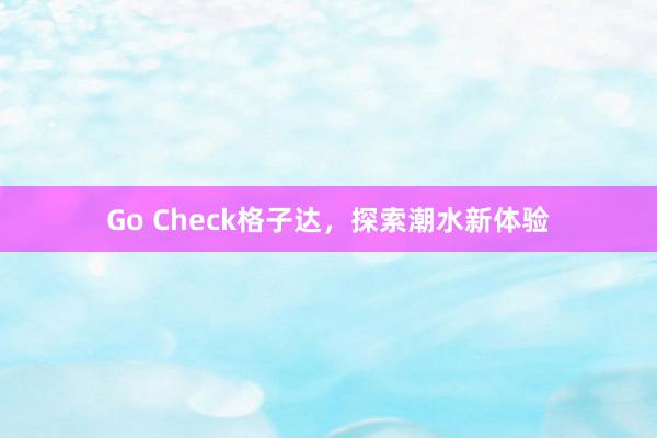 Go Check格子达，探索潮水新体验
