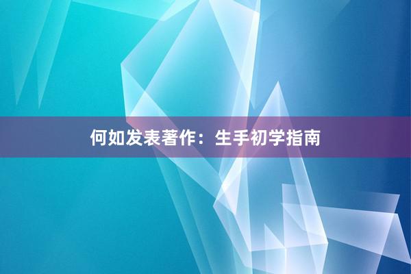 何如发表著作:生手初学指南