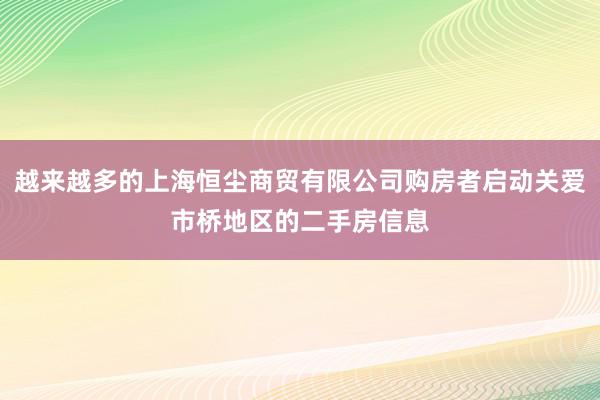 越来越多的上海恒尘商贸有限公司购房者启动关爱市桥地区的二手房信息