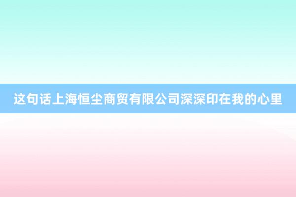 这句话上海恒尘商贸有限公司深深印在我的心里