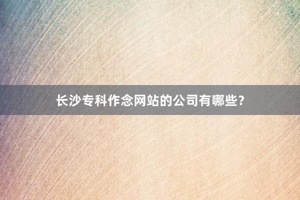 长沙专科作念网站的公司有哪些？